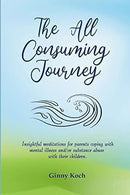 The All Consuming Journey: Insightful meditations for parents coping with mental illness and/or substance abuse with their children.