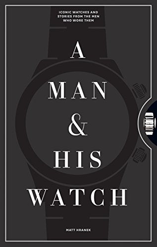 A Man & His Watch: Iconic Watches and Stories from the Men Who Wore Them