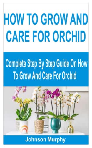 HOW TO GROW AND CARE FOR ORCHID: Complete Step By Step Guide On How To Grow And Care For Orchid