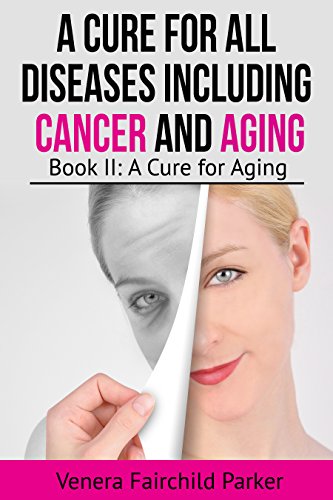 A Cure For All Diseases Including Cancer And Aging: Book II: A Cure for Aging (Anti Aging Bestseller 2)