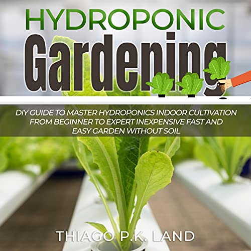 Hydroponic Gardening: DIY Guide to Master Hydroponics Indoor Cultivation from Beginner to Expert Inexpensive Fast and Easy Garden Without Soil: DIY Guide To Master Cultivation At Home Starting From Zero, Book 3