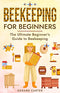 Beekeeping for Beginners: The New Complete Guide to Setting Up, Maintaining, and Expanding Your Beehive for Maximum Honey Yield