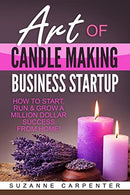 Art Of Candle Making Business Startup: How to Start, Run & Grow a Million Dollar Success From Home!