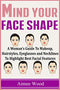 Mind Your Face Shape: A Woman's Guide To Makeup, Hairstyles, Eyeglasses and Necklines To Highlight Best Facial Features