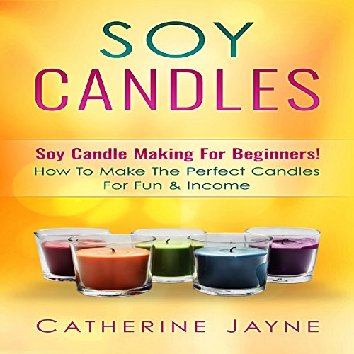 Soy Candles: Soy Candle Making for Beginners!: How to Make the Perfect Candles for Fun & Income