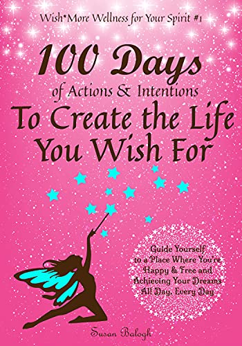 100 Days of Actions & Intentions to Create the Life You Wish For: Guide Yourself to a Place Where You're Happy & Free and Achieving Your Dreams. All Day, ... Day. (Wish*More Wellness for Your Spirit)